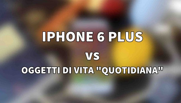 iPhone 6 Plus VS Oggetti “Quotidiani” [VIDEO]