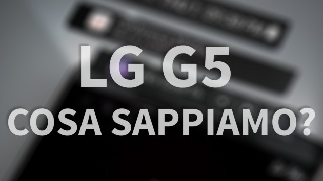 LG G5: tutto quello che sappiamo in attesa del lancio [VIDEO]