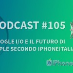 “Google I/O e il futuro di Apple secondo iPhoneItalia” – iPhoneItalia Podcast #105