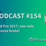 iPad Pro 2017: non solo potenza bruta! – iPhoneItalia Podcast #154