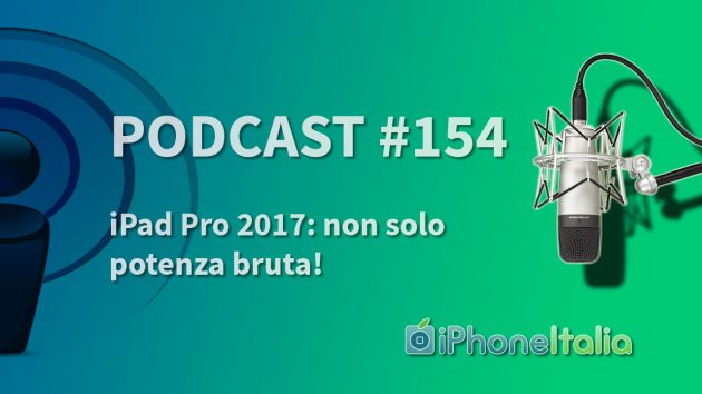 iPad Pro 2017: non solo potenza bruta! – iPhoneItalia Podcast #154