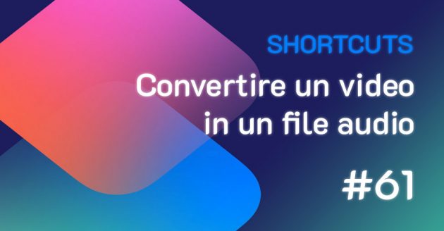Shortcuts #61: Convertire un video in un file audio