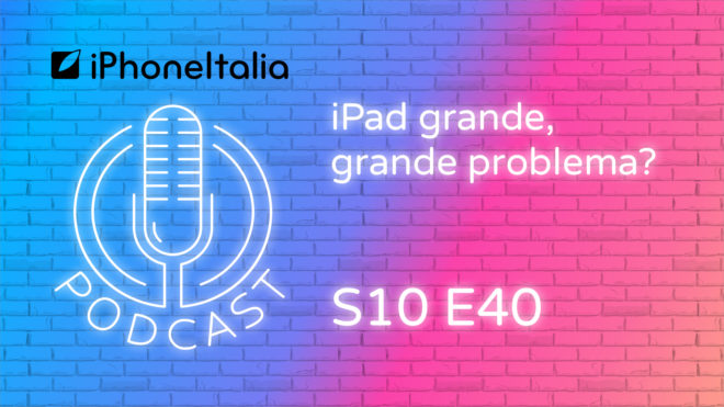 iPad grande, grande problema? – iPhoneItalia Podcast S10E40